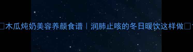 图片 ✨木瓜炖奶美容养颜食谱｜润肺止咳的冬日暖饮这样做✨1