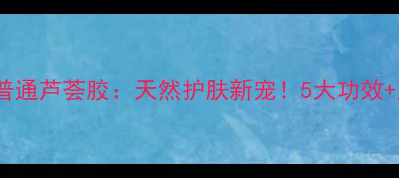 木立芦荟胶vs普通芦荟胶天然护肤新宠5大功效正确用法大公开