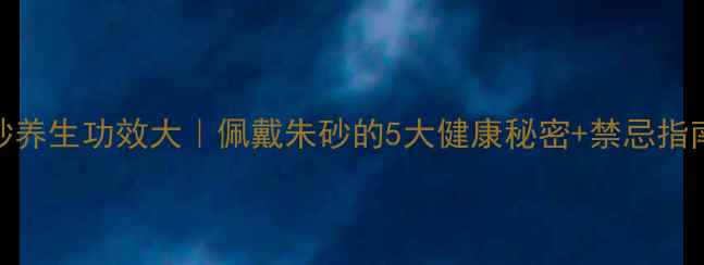 朱砂养生功效大佩戴朱砂的5大健康秘密禁忌指南