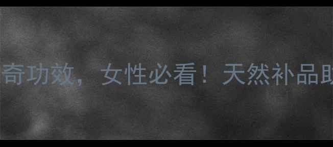 图片 ✨杏叶参的10大神奇功效，女性必看！天然补品助你焕发少女肌✨1