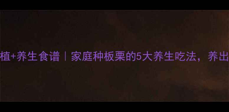 板栗种植养生食谱家庭种板栗的5大养生吃法养出好气色