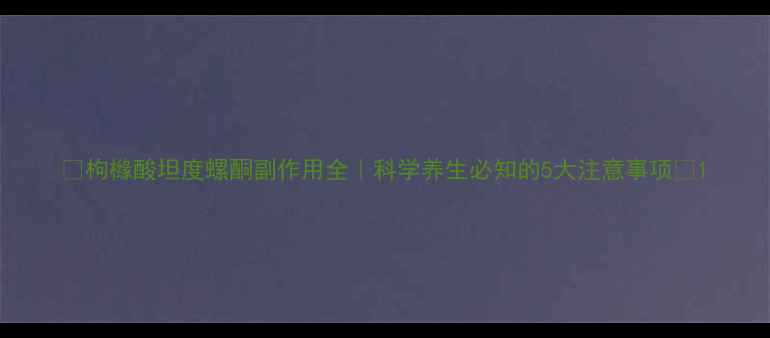 图片 ✨枸橼酸坦度螺酮副作用全｜科学养生必知的5大注意事项✨1