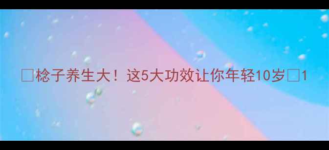 棯子养生大这5大功效让你年轻10岁