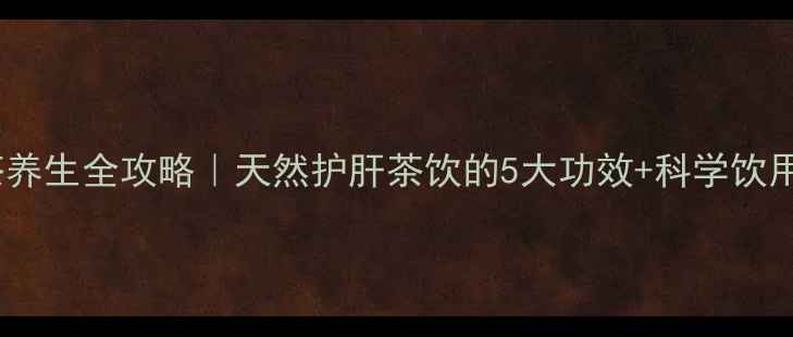 槐花茶养生全攻略天然护肝茶饮的5大功效科学饮用指南