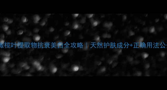 图片 ✨橄榄叶提取物抗衰美白全攻略｜天然护肤成分+正确用法公开2