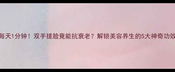 图片 ✨每天1分钟！双手搓脸竟能抗衰老？解锁美容养生的5大神奇功效✨