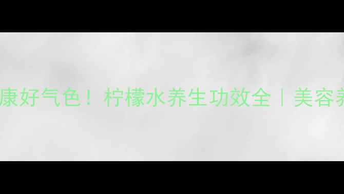 每天一杯柠檬水喝出健康好气色柠檬水养生功效全美容养颜排毒减脂四季必备