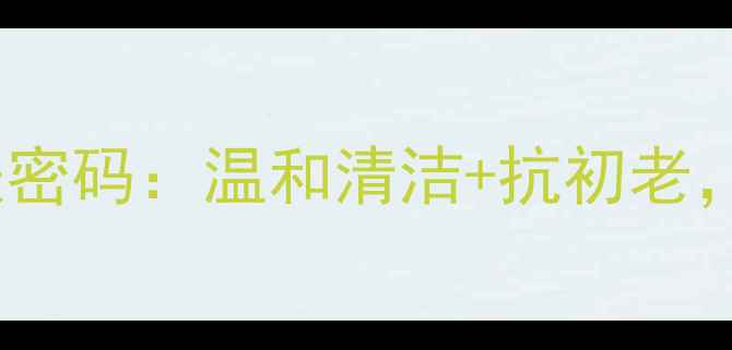 氨基酸洗面奶的养生护肤密码温和清洁抗初老解锁健康肌的黄金法则
