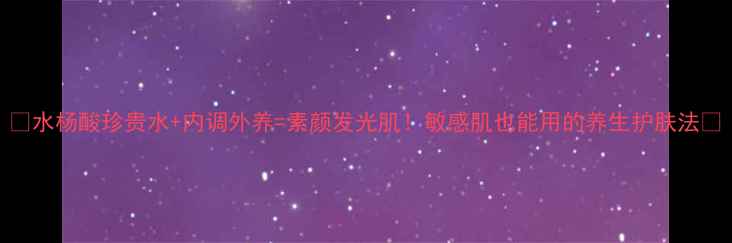 水杨酸珍贵水内调外养素颜发光肌敏感肌也能用的养生护肤法