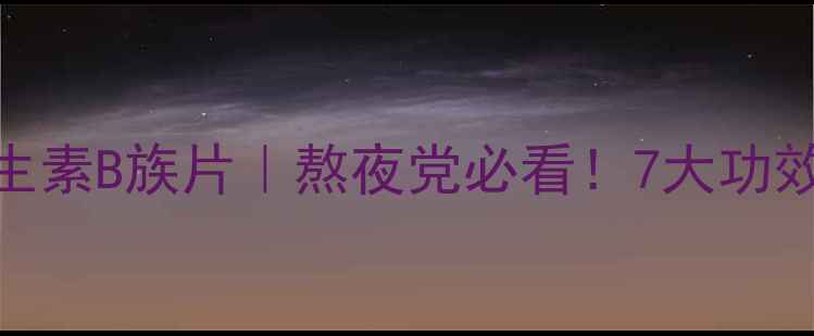 汤臣倍健维生素B族片熬夜党必看7大功效副作用全