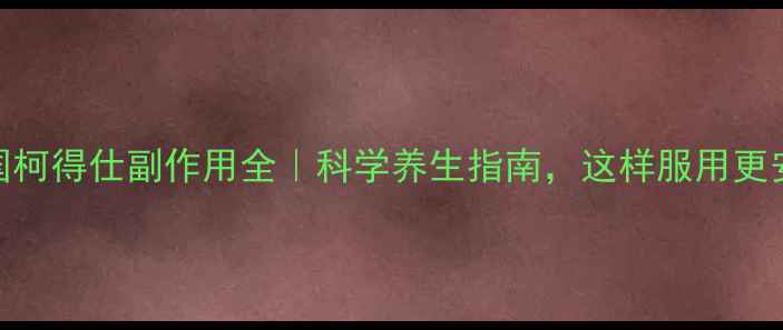 图片 ✨法国柯得仕副作用全｜科学养生指南，这样服用更安全✨