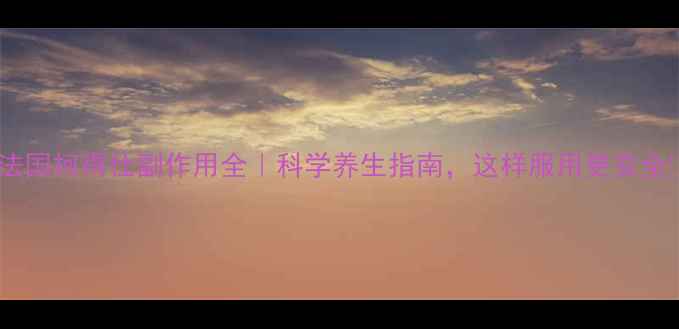 法国柯得仕副作用全科学养生指南这样服用更安全