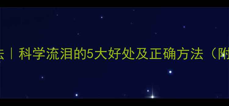 图片 ✨泪腺养生法｜科学流泪的5大好处及正确方法（附体质测试）2