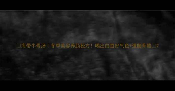 海带牛骨汤冬季美容养颜秘方喝出白皙好气色强健骨骼
