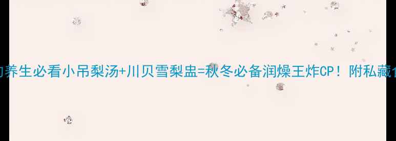 润肺止咳的养生必看小吊梨汤川贝雪梨盅秋冬必备润燥王炸CP附私藏食谱功效
