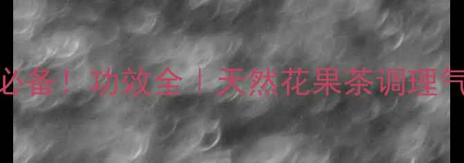 图片 ✨湖北海棠茶养生必备！功效全｜天然花果茶调理气血，喝出好气色🌿