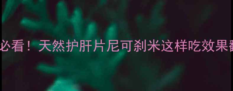 熬夜党必看天然护肝片尼可刹米这样吃效果翻倍