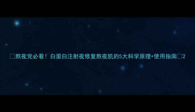 熬夜党必看白蛋白注射夜修复熬夜肌的5大科学原理使用指南