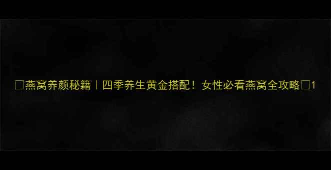 图片 ✨燕窝养颜秘籍｜四季养生黄金搭配！女性必看燕窝全攻略💎1