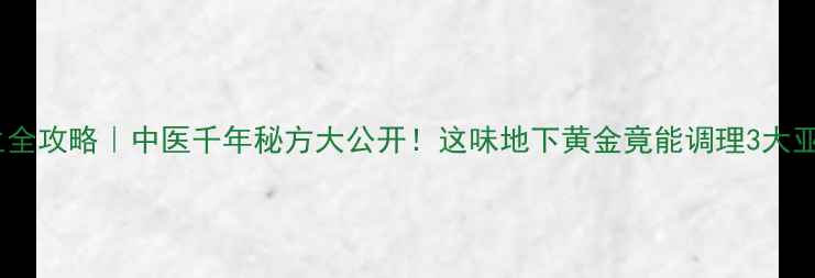 独角灵养生全攻略中医千年秘方大公开这味地下黄金竟能调理3大亚健康难题