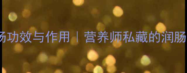 猪肚木耳汤功效与作用营养师私藏的润肠养胃食谱