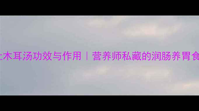 图片 ✨猪肚木耳汤功效与作用｜营养师私藏的润肠养胃食谱💡2