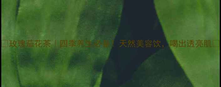 图片 ✨玫瑰茄花茶｜四季养生必备！天然美容饮，喝出透亮肌✨