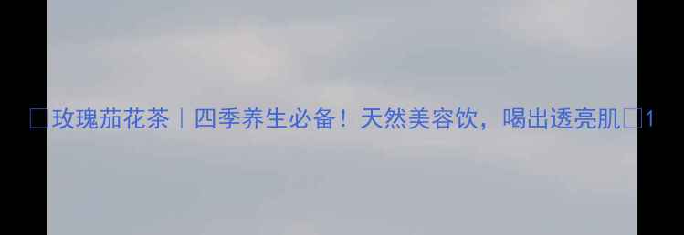 玫瑰茄花茶四季养生必备天然美容饮喝出透亮肌