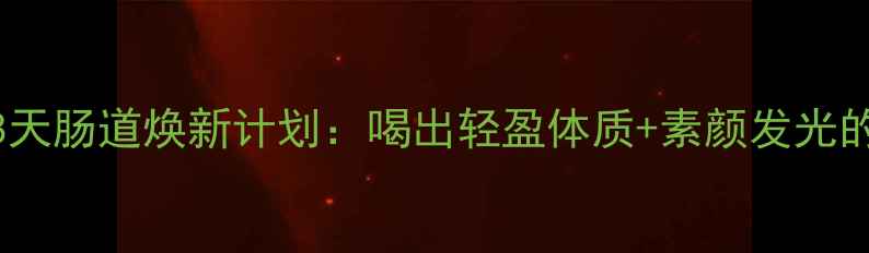 瑞粒酶28天肠道焕新计划喝出轻盈体质素颜发光的秘密武器