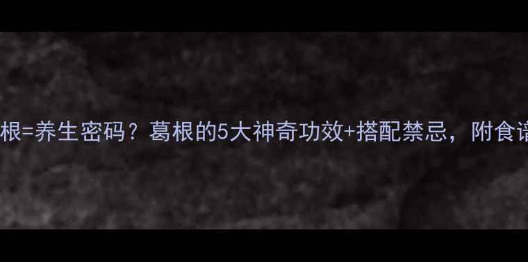 生吃葛根养生密码葛根的5大神奇功效搭配禁忌附食谱推荐