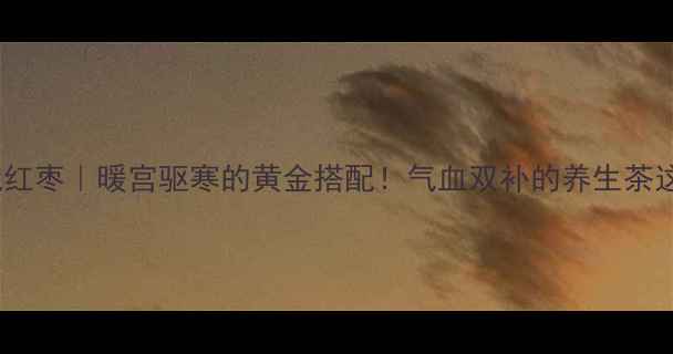 生姜泡红枣暖宫驱寒的黄金搭配气血双补的养生茶这样做