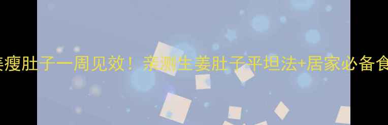 生姜瘦肚子一周见效亲测生姜肚子平坦法居家必备食谱