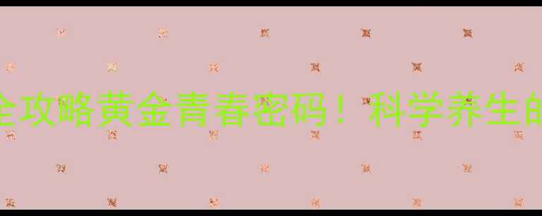 生长素抗衰老全攻略黄金青春密码科学养生的正确打开方式