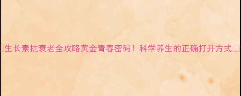 图片 ✨生长素抗衰老全攻略黄金青春密码！科学养生的正确打开方式💫2