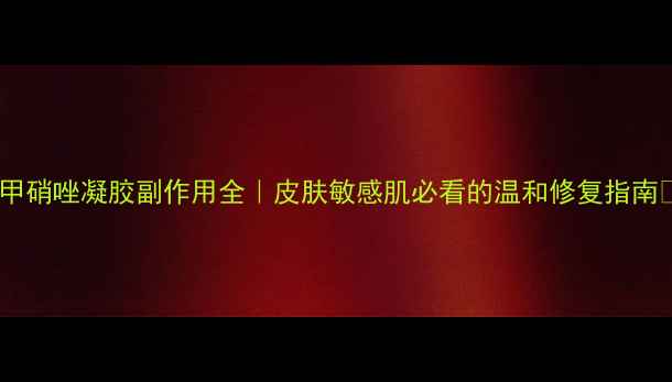 甲硝唑凝胶副作用全皮肤敏感肌必看的温和修复指南