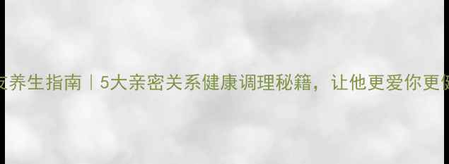 男友养生指南5大亲密关系健康调理秘籍让他更爱你更健康