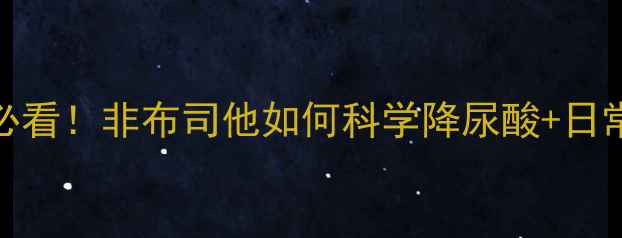 痛风调理必看非布司他如何科学降尿酸日常养护指南