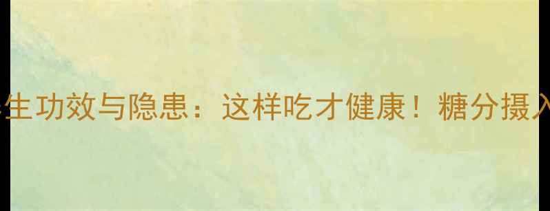 白糖的养生功效与隐患这样吃才健康糖分摄入全攻略