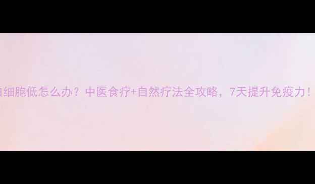 图片 ✨白细胞低怎么办？中医食疗+自然疗法全攻略，7天提升免疫力！🌿1