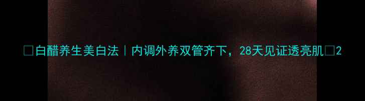 图片 ✨白醋养生美白法｜内调外养双管齐下，28天见证透亮肌🌿2