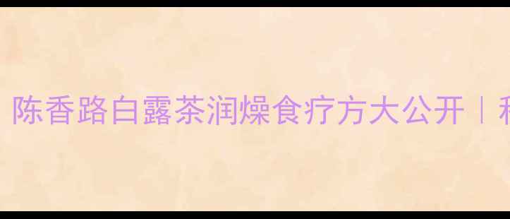 图片 ✨白露养生必看！陈香路白露茶润燥食疗方大公开｜秋日润肺黄金期🍵