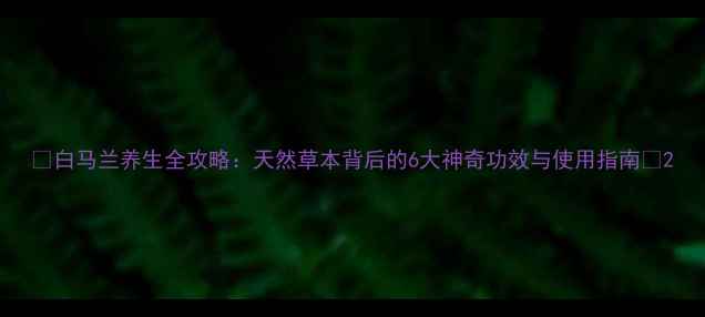 图片 ✨白马兰养生全攻略：天然草本背后的6大神奇功效与使用指南🌿2