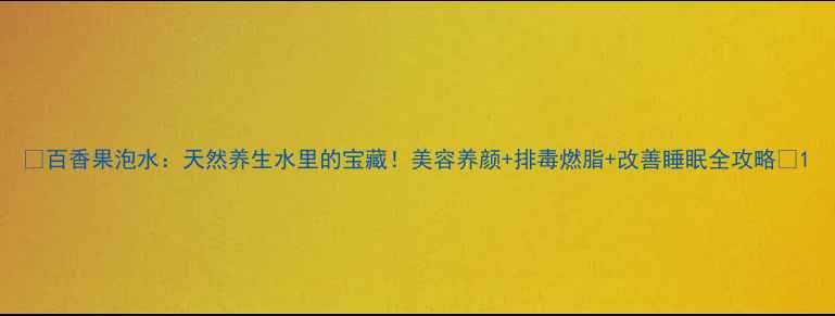 百香果泡水天然养生水里的宝藏美容养颜排毒燃脂改善睡眠全攻略