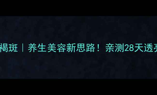 皮秒激光祛黄褐斑养生美容新思路亲测28天透亮肌养成指南