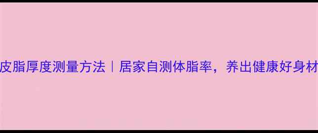 皮脂厚度测量方法居家自测体脂率养出健康好身材