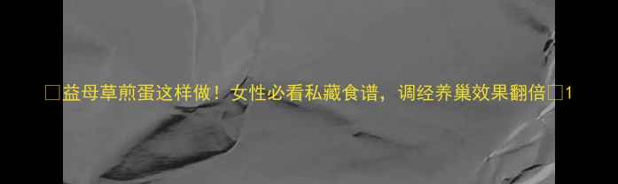 图片 ✨益母草煎蛋这样做！女性必看私藏食谱，调经养巢效果翻倍🌿1