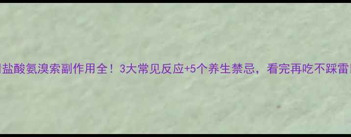 盐酸氨溴索副作用全3大常见反应5个养生禁忌看完再吃不踩雷