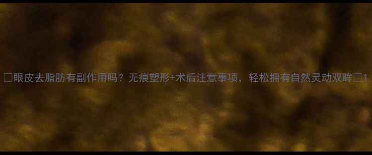 眼皮去脂肪有副作用吗无痕塑形术后注意事项轻松拥有自然灵动双眸