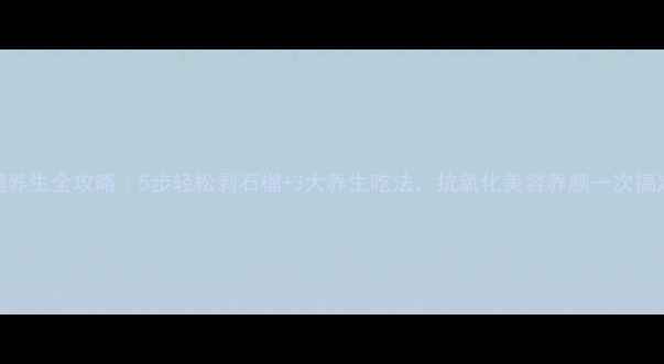 石榴养生全攻略5步轻松剥石榴3大养生吃法抗氧化美容养颜一次搞定