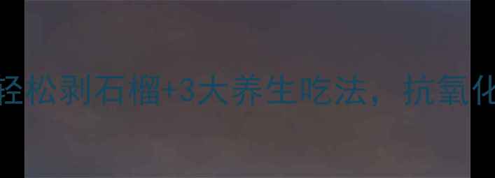图片 ✨石榴养生全攻略｜5步轻松剥石榴+3大养生吃法，抗氧化美容养颜一次搞定！💥1